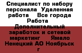 Специалист по набору персонала. Удаленная работа. - Все города Работа » Дополнительный заработок и сетевой маркетинг   . Ямало-Ненецкий АО,Ноябрьск г.